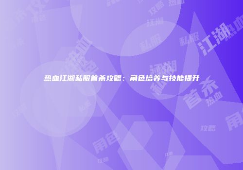 热血江湖私服首杀攻略：角色培养与技能提升