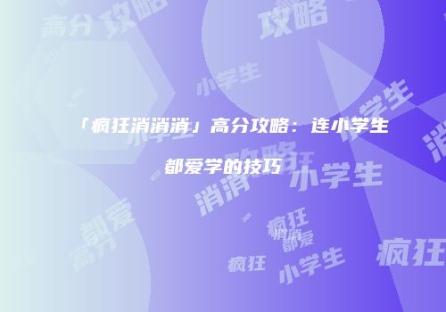 「疯狂消消消」高分攻略：连小学生都爱学的技巧