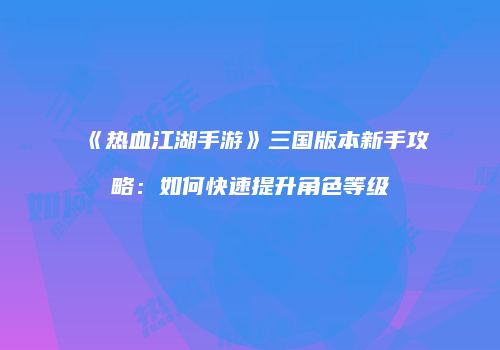 《热血江湖手游》三国版本新手攻略：如何快速提升角色等级