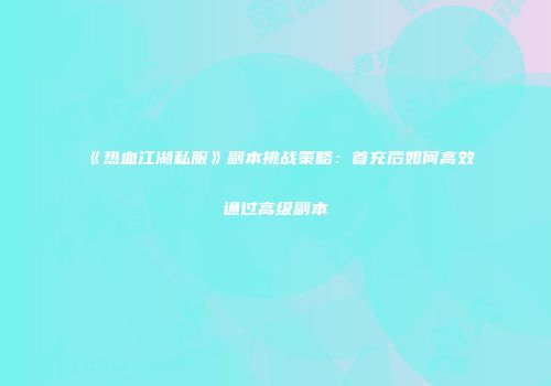 《热血江湖私服》副本挑战策略：首充后如何高效通过高级副本
