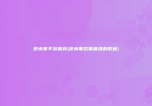 逆水寒手游推荐(逆水寒后期最强的职业)