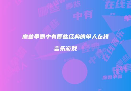 魔兽争霸中有哪些经典的单人在线音乐游戏