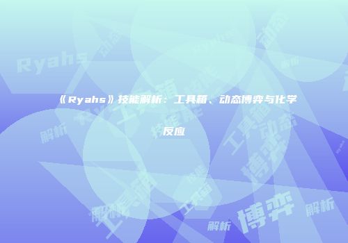 《Ryahs》技能解析：工具箱、动态博弈与化学反应