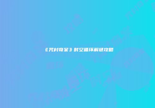 《咒村奇案》时空循环解谜攻略