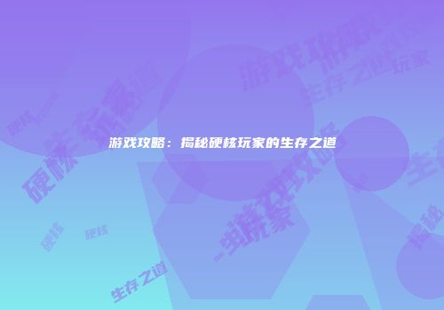 游戏攻略：揭秘硬核玩家的生存之道