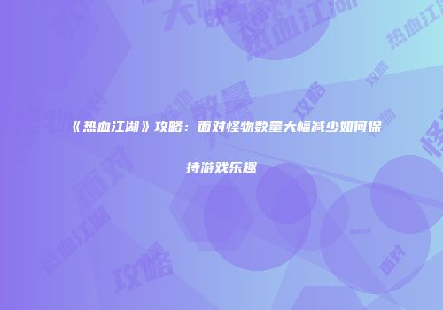 《热血江湖》攻略：面对怪物数量大幅减少如何保持游戏乐趣