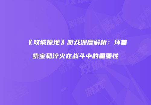 《攻城掠地》游戏深度解析：环首紫宝和淬火在战斗中的重要性