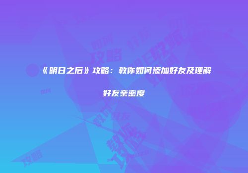 《明日之后》攻略：教你如何添加好友及理解好友亲密度