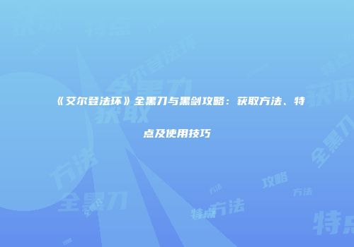 《艾尔登法环》全黑刀与黑剑攻略：获取方法、特点及使用技巧