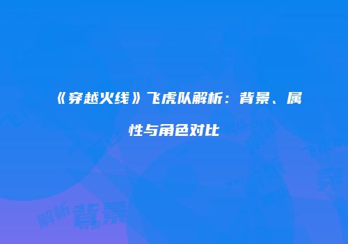 《穿越火线》飞虎队解析：背景、属性与角色对比