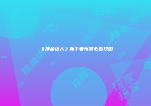 《捕鱼达人》新手老玩家必看攻略