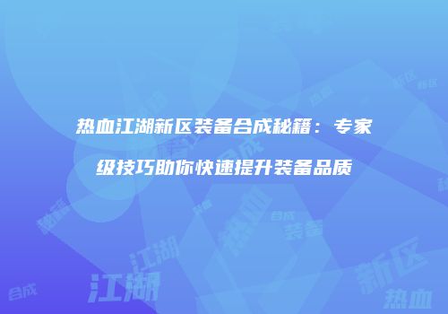 热血江湖新区装备合成秘籍：专家级技巧助你快速提升装备品质