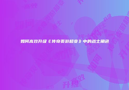 如何高效升级《传奇页游超变》中的战士角色