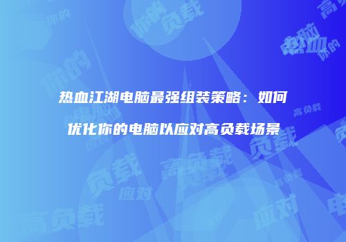 热血江湖电脑最强组装策略：如何优化你的电脑以应对高负载场景