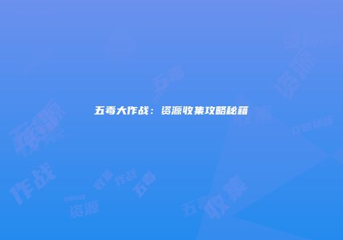 五毒大作战：资源收集攻略秘籍