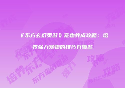 《东方玄幻页游》宠物养成攻略:培养强力宠物的技巧有哪些