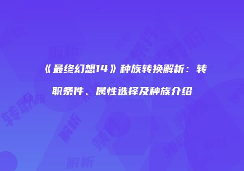 《最终幻想14》种族转换解析：转职条件、属性选择及种族介绍