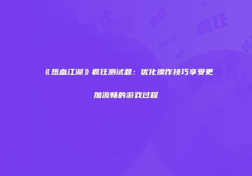 《热血江湖》疯狂测试题：优化操作技巧享受更加流畅的游戏过程