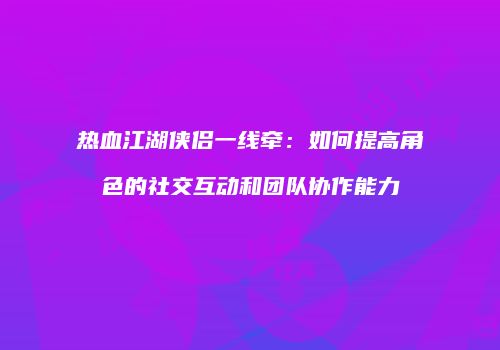 热血江湖侠侣一线牵：如何提高角色的社交互动和团队协作能力