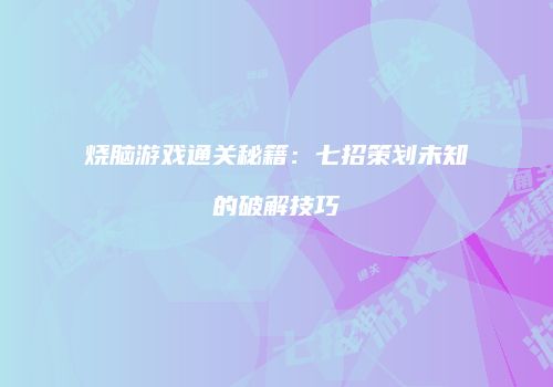 烧脑游戏通关秘籍：七招策划未知的破解技巧