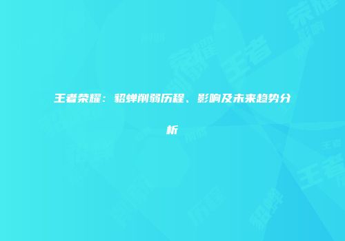 王者荣耀：貂蝉削弱历程、影响及未来趋势分析