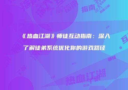 《热血江湖》师徒互动指南：深入了解徒弟系统优化你的游戏路径