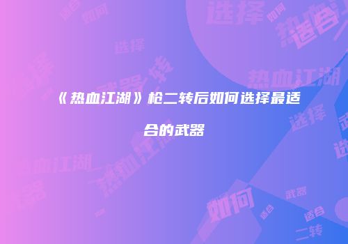 《热血江湖》枪二转后如何选择最适合的武器