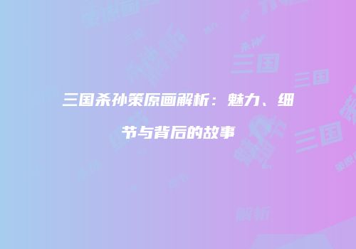 三国杀孙策原画解析：魅力、细节与背后的故事