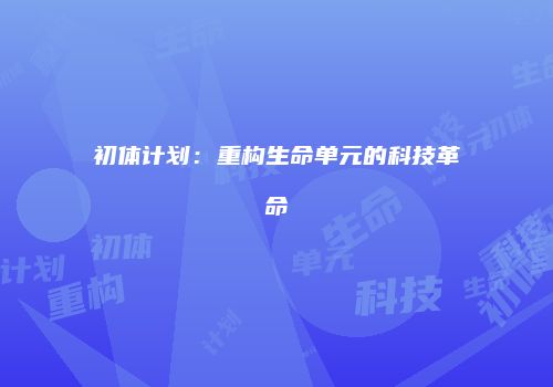 初体计划：重构生命单元的科技革命