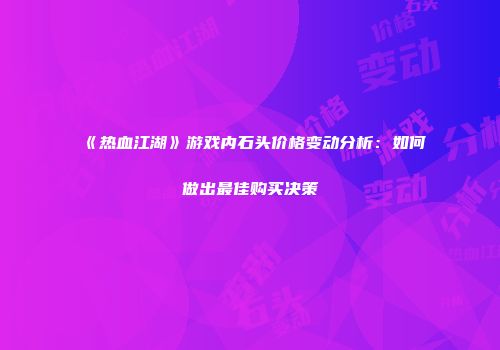 《热血江湖》游戏内石头价格变动分析：如何做出最佳购买决策