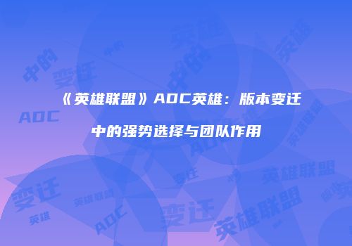 《英雄联盟》ADC英雄：版本变迁中的强势选择与团队作用