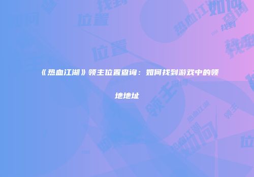《热血江湖》领主位置查询：如何找到游戏中的领地地址