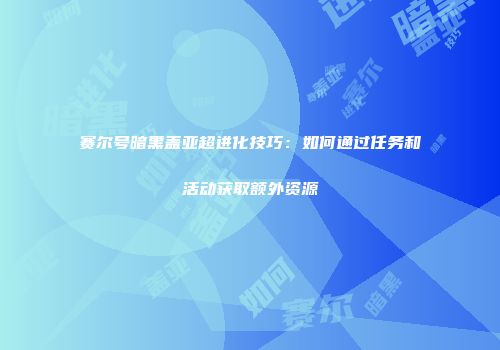 赛尔号暗黑盖亚超进化技巧：如何通过任务和活动获取额外资源