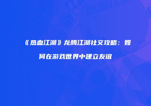 《热血江湖》龙腾江湖社交攻略：如何在游戏世界中建立友谊