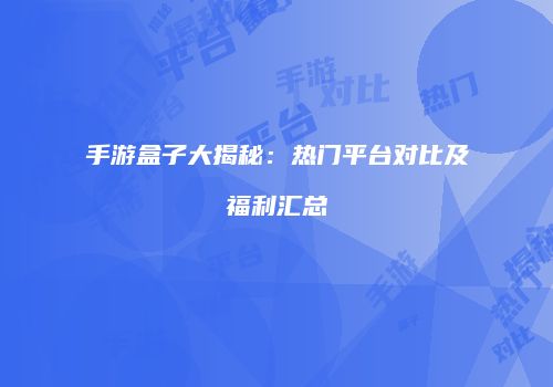 手游盒子大揭秘：热门平台对比及福利汇总