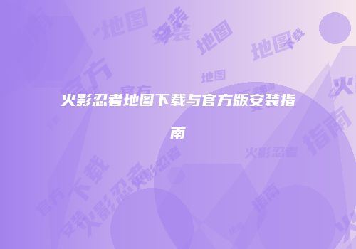 火影忍者地图下载与官方版安装指南