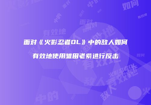 面对《火影忍者OL》中的敌人如何有效地使用雏田老紫进行反击