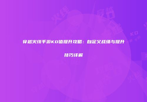 穿越火线手游KD值提升攻略：自定义战绩与提升技巧详解