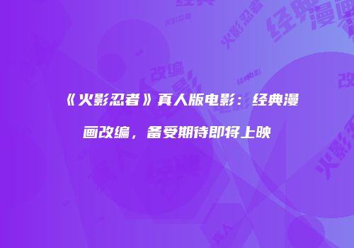 《火影忍者》真人版电影：经典漫画改编，备受期待即将上映