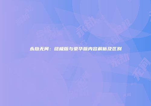永劫无间：终极版与豪华版内容解析及区别