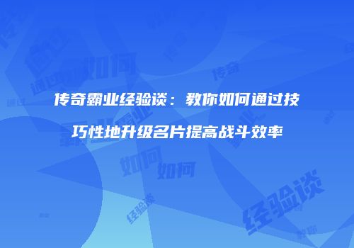 传奇霸业经验谈：教你如何通过技巧性地升级名片提高战斗效率