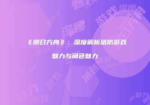 《明日方舟》：深度解析塔防游戏魅力与角色魅力