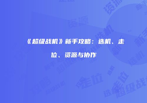 《超级战机》新手攻略：选机、走位、资源与协作