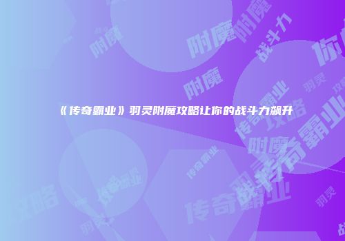 《传奇霸业》羽灵附魔攻略让你的战斗力飙升