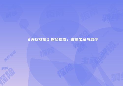 《无尽旅图》探险指南：解锁宝藏与羁绊