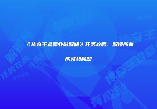 《传奇王者霸业破解版》任务攻略：解锁所有成就和奖励