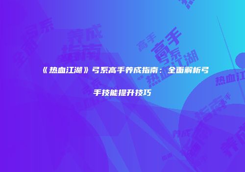 《热血江湖》弓系高手养成指南：全面解析弓手技能提升技巧