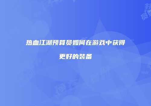 热血江湖预算员如何在游戏中获得更好的装备