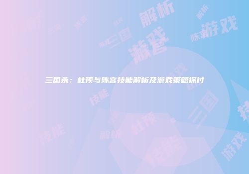 三国杀：杜预与陈宫技能解析及游戏策略探讨