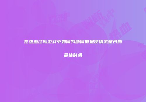 在热血江湖游戏中如何判断何时是使用武皇丹的最佳时机